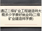通辽二级矿业工程建造师大概多少学费好就业吗(二级矿业建造师学费)
