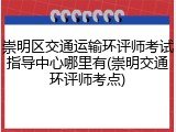 崇明区交通运输环评师考试指导中心哪里有(崇明交通环评师考点)