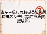 崇左三级应急救援员培训机构排名及费用(崇左应急救援培训)