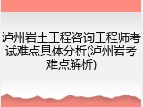 泸州岩土工程咨询工程师考试难点具体分析(泸州岩考难点解析)
