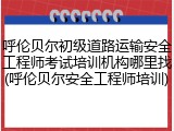 呼伦贝尔初级道路运输安全工程师考试培训机构哪里找(呼伦贝尔安全工程师培训)