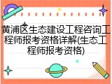 黄浦区生态建设工程咨询工程师报考资格详解(生态工程师报考资格)