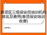 奉贤区三级保安员培训机构排名及费用(奉贤保安培训收费)