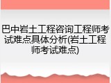 巴中岩土工程咨询工程师考试难点具体分析(岩土工程师考试难点)