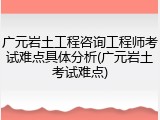 广元岩土工程咨询工程师考试难点具体分析(广元岩土考试难点)