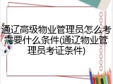 通辽高级物业管理员怎么考需要什么条件(通辽物业管理员考证条件)