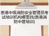 贵港中级消防安全管理员考试培训机构哪里找(贵港消防中管培训)