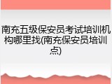 南充五级保安员考试培训机构哪里找(南充保安员培训点)