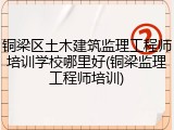 铜梁区土木建筑监理工程师培训学校哪里好(铜梁监理工程师培训)