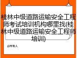 桂林中级道路运输安全工程师考试培训机构哪里找(桂林中级道路运输安全工程师培训)