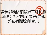 锡林郭勒桥梁隧道工程检测师培训机构哪个最好(锡林郭勒桥隧检测培训)