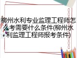 柳州水利专业监理工程师怎么考需要什么条件(柳州水利监理工程师报考条件)