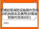 甘南初级消防设施操作员培训机构排名及费用(甘南消防操作员培训价)