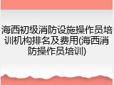 海西初级消防设施操作员培训机构排名及费用(海西消防操作员培训)