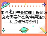 果洛水利专业监理工程师怎么考需要什么条件(果洛水利监理报考条件)