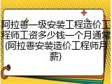 阿拉善一级安装工程造价工程师工资多少钱一个月通常(阿拉善安装造价工程师月薪)