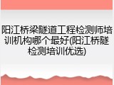 阳江桥梁隧道工程检测师培训机构哪个最好(阳江桥隧检测培训优选)