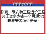 临夏一级安装工程造价工程师工资多少钱一个月通常(临夏安装造价薪资)