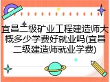 宜昌二级矿业工程建造师大概多少学费好就业吗(宜昌二级建造师就业学费)
