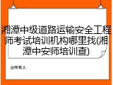 湘潭中级道路运输安全工程师考试培训机构哪里找(湘潭中安师培训查)