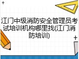 江门中级消防安全管理员考试培训机构哪里找(江门消防培训)
