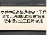 孝感中级道路运输安全工程师考试培训机构哪里找(孝感中级安全工程师培训)