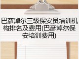 巴彦淖尔三级保安员培训机构排名及费用(巴彦淖尔保安培训费用)