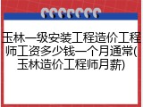 玉林一级安装工程造价工程师工资多少钱一个月通常(玉林造价工程师月薪)