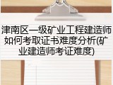 津南区一级矿业工程建造师如何考取证书难度分析(矿业建造师考证难度)