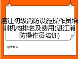 湛江初级消防设施操作员培训机构排名及费用(湛江消防操作员培训)