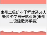 惠州二级矿业工程建造师大概多少学费好就业吗(惠州二级建造师学费)