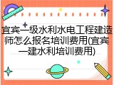 宜宾一级水利水电工程建造师怎么报名培训费用(宜宾一建水利培训费用)