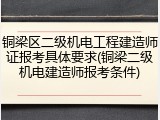 铜梁区二级机电工程建造师证报考具体要求(铜梁二级机电建造师报考条件)