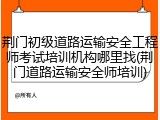 荆门初级道路运输安全工程师考试培训机构哪里找(荆门道路运输安全师培训)