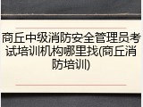 商丘中级消防安全管理员考试培训机构哪里找(商丘消防培训)