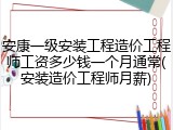 安康一级安装工程造价工程师工资多少钱一个月通常(安装造价工程师月薪)