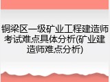 铜梁区一级矿业工程建造师考试难点具体分析(矿业建造师难点分析)