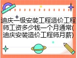 迪庆一级安装工程造价工程师工资多少钱一个月通常(迪庆安装造价工程师月薪)
