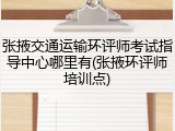 张掖交通运输环评师考试指导中心哪里有(张掖环评师培训点)