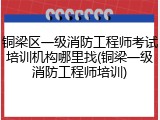铜梁区一级消防工程师考试培训机构哪里找(铜梁一级消防工程师培训)