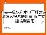 广安一级水利水电工程建造师怎么报名培训费用(广安一建培训费用)