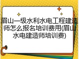 眉山一级水利水电工程建造师怎么报名培训费用(眉山水电建造师培训费)