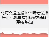 北海交通运输环评师考试指导中心哪里有(北海交通环评师考点)