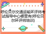 呼伦贝尔交通运输环评师考试指导中心哪里有(呼伦贝尔环评师培训)