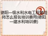 德阳一级水利水电工程建造师怎么报名培训费用(德阳一建水利培训费)