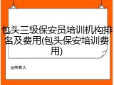 包头三级保安员培训机构排名及费用(包头保安培训费用)