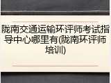 陇南交通运输环评师考试指导中心哪里有(陇南环评师培训)