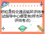 呼和浩特交通运输环评师考试指导中心哪里有(呼市环评师考点)