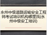 永州中级道路运输安全工程师考试培训机构哪里找(永州中级安工培训)