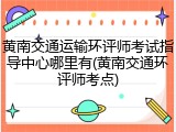 黄南交通运输环评师考试指导中心哪里有(黄南交通环评师考点)
